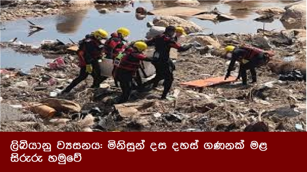 ලිබියානු ව්‍යසනය: මිනිසුන් දස දහස් ගණනක් මළ සිරුරු හමුවේ