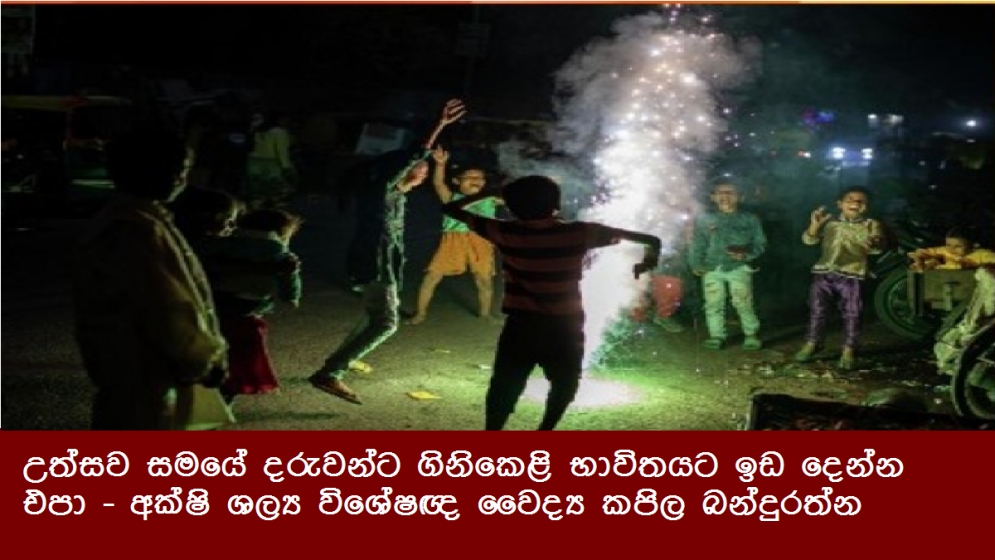 උත්සව සමයේ දරුවන්ට ගිනිකෙළි භාවිතයට ඉඩ දෙන්න එපා - අක්ෂි ශල්‍ය විශේෂඥ වෛද්‍ය කපිල බන්දුරත්න