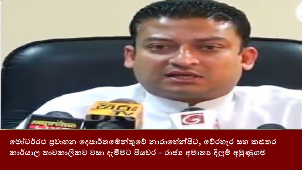 මෝටර්රථ ප්‍රවාහන දෙපාර්තමේන්තුවේ නාරාහේන්පිට, වේරහැර සහ කළුතර කාර්යාල තාවකාලිකව වසා දැමීමට පියවර - රාජ්‍ය අමාත්‍ය දිලුම් අමුණුගම