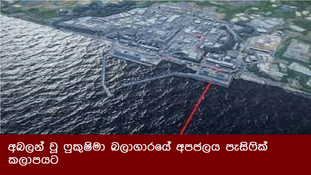 අබලන් වූ ෆුකුෂිමා බලාගාරයේ අපජලය පැසිෆික් කලාපයට