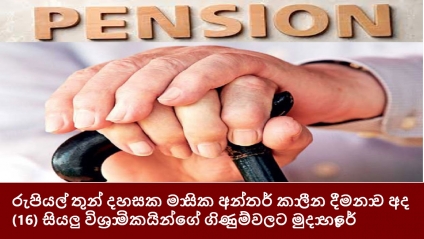 රුපියල් තුන් දහසක මාසික අන්තර් කාලීන දීමනාව අද (16) සියලු විශ්‍රාමිකයින්ගේ ගිණුම්වලට මුදා හැරේ