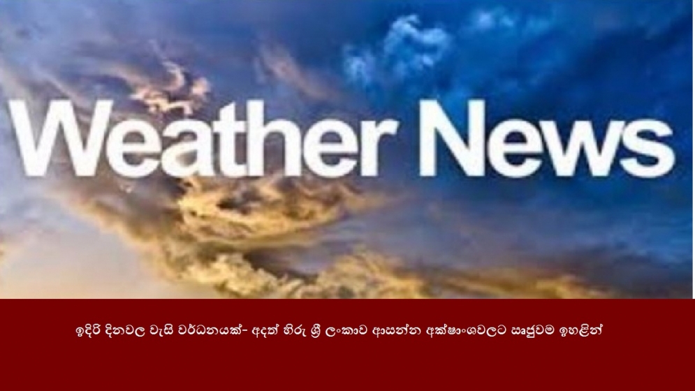 ඉදිරි දිනවල වැසි වර්ධනයක්- අදත් හිරු ශ්‍රී ලංකාව ආසන්න අක්ෂාංශවලට සෘජුවම ඉහළින්